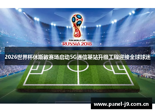 2026世界杯休斯敦赛场启动5G通信基站升级工程迎接全球球迷 2026世界杯休斯敦赛场启动5G通信基站升级工程迎接全球球迷